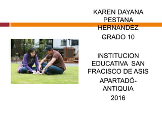 KAREN DAYANA
PESTANA
HERNANDEZ
GRADO 10
INSTITUCION
EDUCATIVA SAN
FRACISCO DE ASIS
APARTADÓ-
ANTIQUIA
2016
 