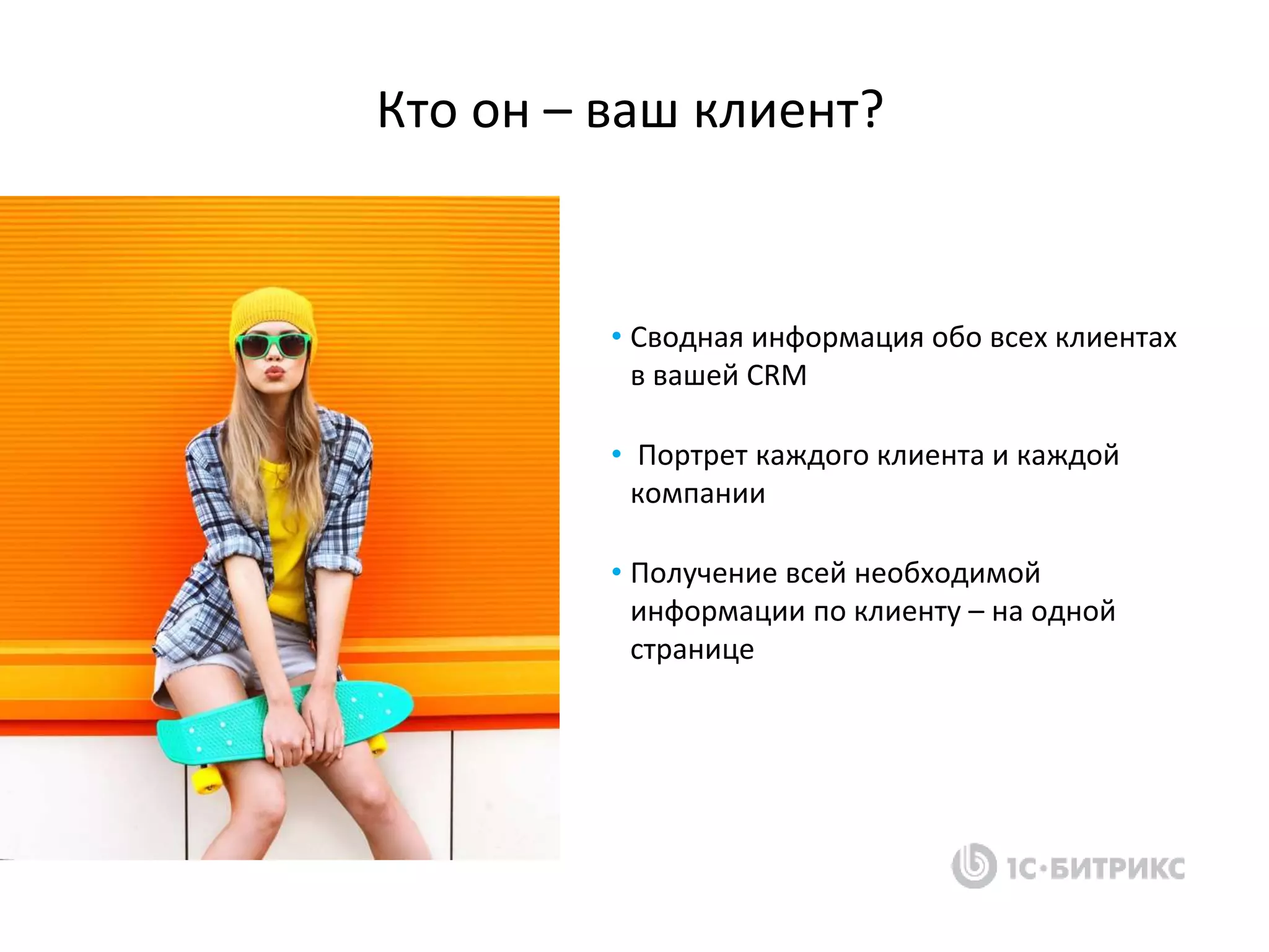 Кто он – ваш клиент?
• Сводная информация обо всех клиентах
в вашей CRM
• Портрет каждого клиента и каждой
компании
• Получение всей необходимой
информации по клиенту – на одной
странице
 