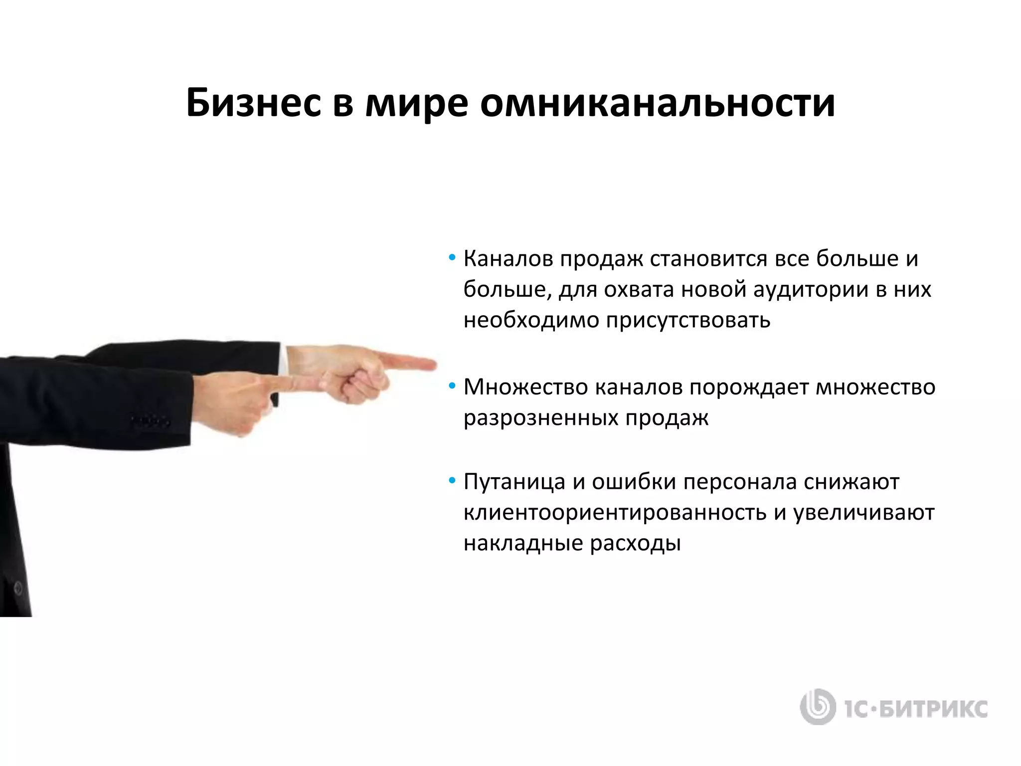 Бизнес в мире омниканальности
• Каналов продаж становится все больше и
больше, для охвата новой аудитории в них
необходимо присутствовать
• Множество каналов порождает множество
разрозненных продаж
• Путаница и ошибки персонала снижают
клиентоориентированность и увеличивают
накладные расходы
 