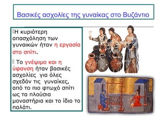 Βασικές ασχολίες της γυναίκας στο Βυζάντιο
Η κυριότερη
απασχόληση των
γυναικών ήταν η εργασία
στο σπίτι.
 Το γνέψιμο και η
ύφανση ήταν βασικές
ασχολίες για όλες
σχεδόν τις γυναίκες,
από το πιο φτωχό σπίτι
ως τα πλούσια
μοναστήρια και το ίδιο το
παλάτι.
 