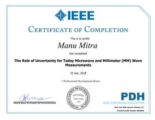 This is to certify
that
Manu Mitra
1 Professional Development Hours
has completed
The Role of Uncertainty for Today Microwave and Millimeter (MM) Wave
Measurements
10 July, 2018
 