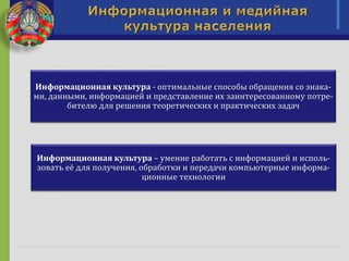 Информационная культура - оптимальные способы обращения со знака-
ми, данными, информацией и представление их заинтересованному потре-
бителю для решения теоретических и практических задач
Информационная культура – умение работать с информацией и исполь-
зовать её для получения, обработки и передачи компьютерные информа-
ционные технологии
 