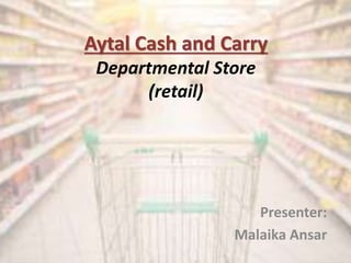 Aytal Cash and Carry
Departmental Store
(retail)
Presenter:
Malaika Ansar
 