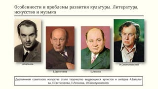 Особенности и проблемы развития культуры. Литература,
искусство и музыка
Достоянием советского искусства стало творчество выдающихся артистов и актёров А.Батало-
ва, Е.Евстигнеева, Е.Леонова, И.Смоктуновского.
А.Баталов
Е.Евстигнеев Е.Леонов
И.Смоктуновский
 
