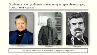 Особенности и проблемы развития культуры. Литература,
искусство и музыка
Вся страна пела песни А.Пахмутовой, М.Фрадкина, Я.Френкеля.
А.Пахмутова М.Фрадкин Я.Френкель
 