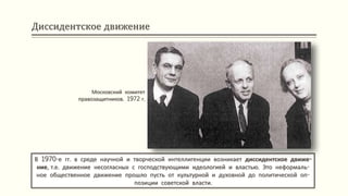 Диссидентское движение
В 1970-е гг. в среде научной и творческой интеллигенции возникает диссидентское движе-
ние, т.е. движение несогласных с господствующими идеологией и властью. Это неформаль-
ное общественное движение прошло пусть от культурной и духовной до политической оп-
позиции советской власти.
Московский комитет
правозащитников. 1972 г.
 