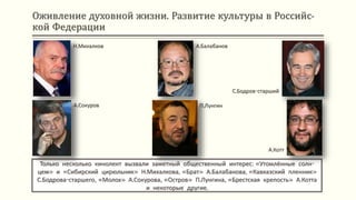 Оживление духовной жизни. Развитие культуры в Российс-
кой Федерации
Только несколько кинолент вызвали заметный общественный интерес: «Утомлённые солн-
цем» и «Сибирский цирюльник» Н.Михалкова, «Брат» А.Балабанова, «Кавказский пленник»
С.Бодрова-старшего, «Молох» А.Сокурова, «Остров» П.Лунгина, «Брестская крепость» А.Котта
и некоторые другие.
Н.Михалков
А.Сокуров
А.Балабанов
П.Лунгин
С.Бодров-старший
А.Котт
 
