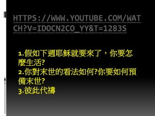 HTTPS://WWW.YOUTUBE.COM/WAT
CH?V=IDOCN2CO_YY&T=1283S
1.假如下週耶穌就要來了，你要怎
麼生活?
2.你對末世的看法如何?你要如何預
備末世?
3.彼此代禱
 