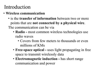 Introduction
• Wireless communication
• is the transfer of information between two or more
points that are not connected b...