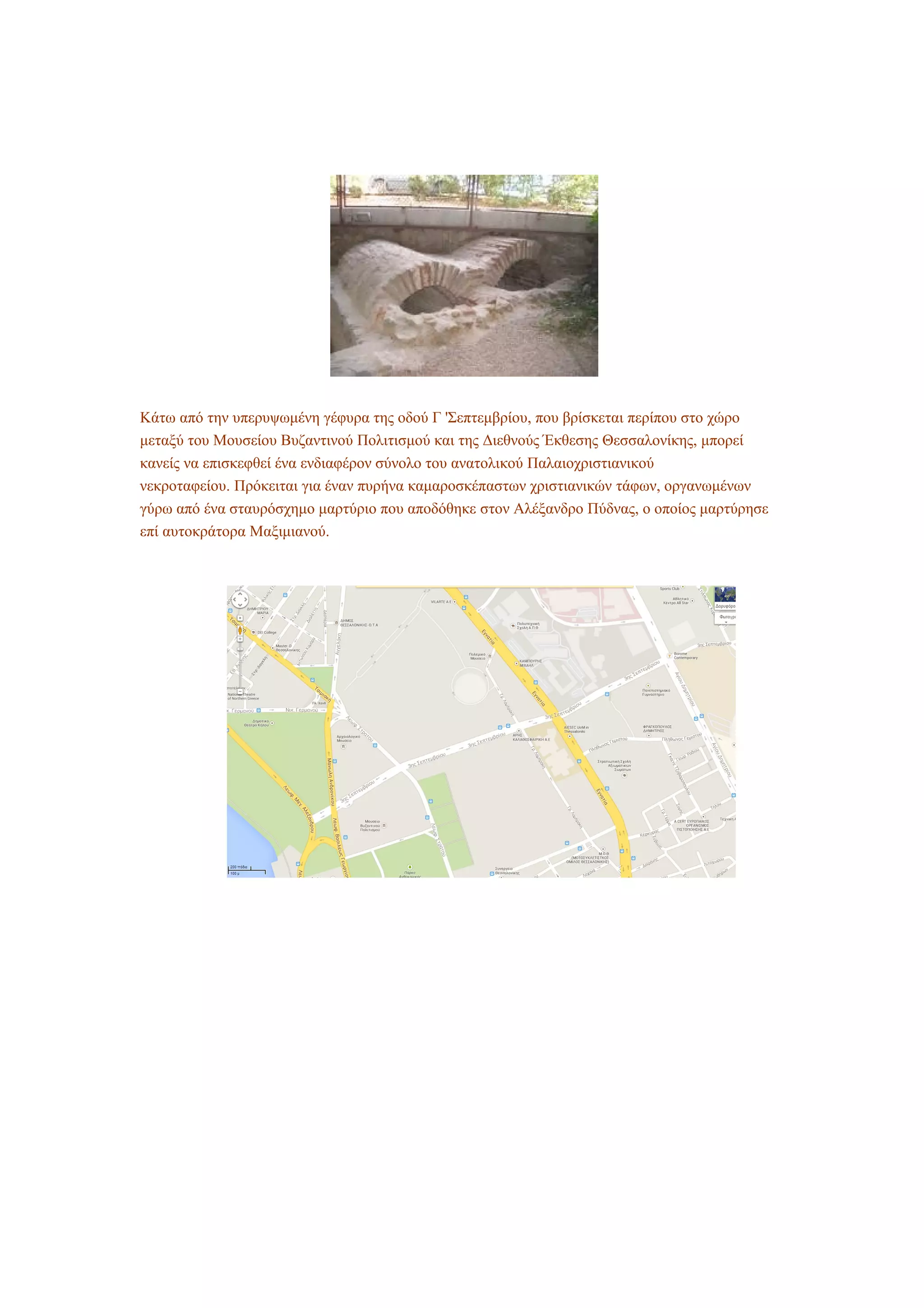 Κάτω από την υπερυψωμένη γέφυρα της οδού Γ 'Σεπτεμβρίου, που βρίσκεται περίπου στο χώρο
μεταξύ του Μουσείου Βυζαντινού Πολιτισμού και της Διεθνούς Έκθεσης Θεσσαλονίκης, μπορεί
κανείς να επισκεφθεί ένα ενδιαφέρον σύνολο του ανατολικού Παλαιοχριστιανικού
νεκροταφείου. Πρόκειται για έναν πυρήνα καμαροσκέπαστων χριστιανικών τάφων, οργανωμένων
γύρω από ένα σταυρόσχημο μαρτύριο που αποδόθηκε στον Αλέξανδρο Πύδνας, ο οποίος μαρτύρησε
επί αυτοκράτορα Μαξιμιανού.
 