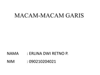 MACAM-MACAM GARIS
NAMA : ERLINA DWI RETNO P.
NIM : 090210204021
 