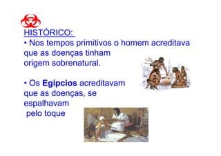 HISTÓRICO:
• Nos tempos primitivos o homem acreditava
que as doenças tinham
origem sobrenatural.

• Os Egípcios acreditavam
que as doenças, se
espalhavam
 pelo toque
 