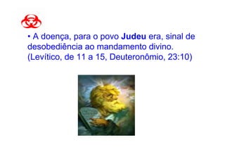 • A doença, para o povo Judeu era, sinal de
desobediência ao mandamento divino.
(Levítico, de 11 a 15, Deuteronômio, 23:10)
 