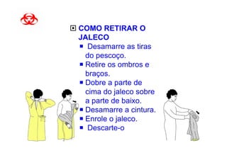 COMO RETIRAR O
JALECO
  Desamarre as tiras
 do pescoço.
 Retire os ombros e
 braços.
 Dobre a parte de
 cima do jaleco sobre
 a parte de baixo.
 Desamarre a cintura.
 Enrole o jaleco.
  Descarte-o
 