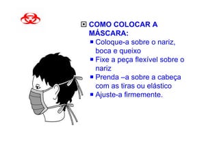 COMO COLOCAR A
MÁSCARA:
 Coloque-a sobre o nariz,
 boca e queixo
 Fixe a peça flexível sobre o
 nariz
 Prenda –a sobre a cabeça
 com as tiras ou elástico
 Ajuste-a firmemente.
 