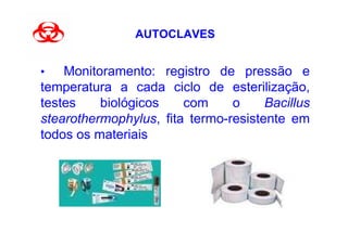AUTOCLAVES


•   Monitoramento: registro de pressão e
temperatura a cada ciclo de esterilização,
testes    biológicos    com     o     Bacillus
stearothermophylus, fita termo-resistente em
todos os materiais
 