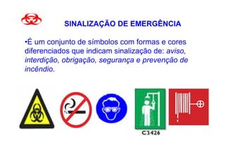 SINALIZAÇÃO DE EMERGÊNCIA

•É um conjunto de símbolos com formas e cores
diferenciados que indicam sinalização de: aviso,
interdição, obrigação, segurança e prevenção de
incêndio.
 