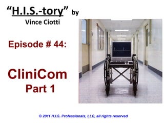 “H.I.S.-tory” by
Vince Ciotti
© 2011 H.I.S. Professionals, LLC, all rights reserved
Episode # 44:
CliniCom
Part 1
 