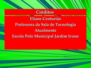 Créditos  Eliane Centurião Professora da Sala de Tecnologia Atualmente Escola Polo Municipal Jardim Ivone 