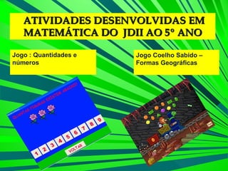 ATIVIDADES DESENVOLVIDAS EM MATEMÁTICA DO  JDII AO 5º ANO Jogo : Quantidades e números Jogo Coelho Sabido – Formas Geográficas 