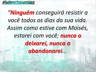 “Ninguém conseguirá resistir a
você todos os dias da sua vida.
Assim como estive com Moisés,
estarei com você; nunca o
deixarei, nunca o
abandonarei...
 