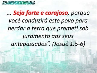 ... Seja forte e corajoso, porque
você conduzirá este povo para
herdar a terra que prometi sob
juramento aos seus
antepassados”. (Josué 1.5-6)
 