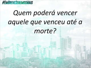 Quem poderá vencer
aquele que venceu até a
morte?
 