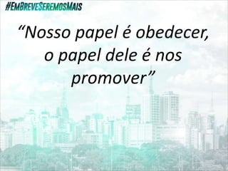 “Nosso papel é obedecer,
o papel dele é nos
promover”
 