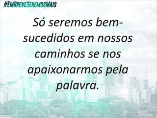 Só seremos bem-
sucedidos em nossos
caminhos se nos
apaixonarmos pela
palavra.
 