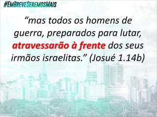 “mas todos os homens de
guerra, preparados para lutar,
atravessarão à frente dos seus
irmãos israelitas.” (Josué 1.14b)
 