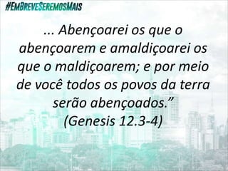 ... Abençoarei os que o
abençoarem e amaldiçoarei os
que o maldiçoarem; e por meio
de você todos os povos da terra
serão abençoados.”
(Genesis 12.3-4)
 