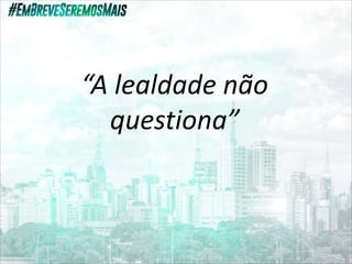 “A lealdade não
questiona”
 