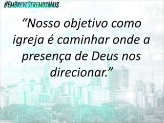 “Nosso objetivo como
igreja é caminhar onde a
presença de Deus nos
direcionar.”
 