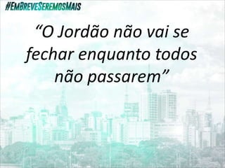 “O Jordão não vai se
fechar enquanto todos
não passarem”
 