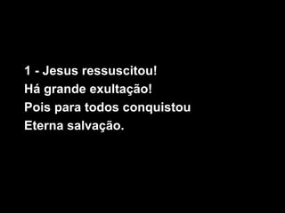 1 - Jesus ressuscitou!
Há grande exultação!
Pois para todos conquistou
Eterna salvação.
 