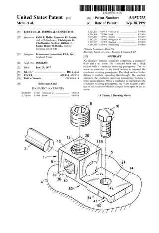 United States Patent [19J
Mello et al.
[54] ELECTRICAL TERMINAL CONNECTOR
[75] Inventors: Keith F. Mello; Raymond G. Lavoie,
both of Manchester; Christopher G.
Chadbourne, Nashua; William J.
Lasko; Roger H. Hanks, both of
Littleton, all of N.H.
[73] Assignee: Framatome Connectors USA, Inc.,
Fairfield, Conn.
[21] Appl. No.: 08/882,095
[22] Filed: Jun. 25, 1997
[51] Int. Cl.6
....................................................... HOlR 4/36
[52] U.S. Cl. ............................................. 439/814; 439/810
[58] Field of Search ...................................... 439/810--814
[56] References Cited
U.S. PATENT DOCUMENTS
2,920,305 1!1960 Gibson eta!. .......................... 439/814
3,374,456 3/1968 Evans ...................................... 439/814
111111 1111111111111111111111111111111111111111111111111111111111111
US005957733A
[11] Patent Number:
[45] Date of Patent:
5,957,733
Sep.28,1999
3,727,171
4,214,806
5,030,131
5,117,211
5,197,907
5,269,710
4/1973 Coles et a!. ............................. 439/810
7/1980 Kraft ....................................... 439/814
7/1991 Boehm .................................... 439/387
5/1992 Morgan eta!. ......................... 439/810
3/1993 Hurtgen .................................. 439/810
12/1993 Donnerstag ............................. 439/810
Primary Examiner---Hien Vu
Attorney, Agent, or Firm---Perman & Green, LLP
[57] ABSTRACT
An electrical terminal connector comprising a connector
body and a set screw. The connector body has a block
section with a conductor receiving passageway. The set
screw is connected to the block section to intersect the
conductor receiving passageway. The block section further
defines a porthole extending therethrough. The porthole
intersects the conductor receiving passageway forming a
lower recess therein. When a conductor is inserted into the
conductor receiving passageway, the recess receives a por-
tion of the conductor which is clamped down upon by the set
screw.
13 Claims, 3 Drawing Sheets
10
 