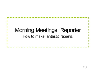V 1.1 Morning Meetings: Reporter How to make fantastic reports. 