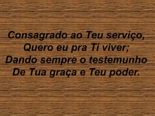 Consagrado ao Teu serviço,
Quero eu pra Ti viver;
Dando sempre o testemunho
De Tua graça e Teu poder.
 