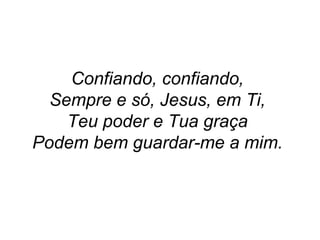Confiando, confiando,
Sempre e só, Jesus, em Ti,
Teu poder e Tua graça
Podem bem guardar-me a mim.
 