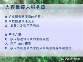 大容量接入服务器 游戏服务器面临的问题： 大数据量快速交互 海量并发数下的响应 解决之道： 接入与逻辑分离的进程模型  采用 Epoll 模型 接入层和逻辑层之间采用共享内存高速通信 
