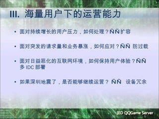 III.  海量用户下的运营能力 面对持续增长的用户压力，如何处理？ —— 扩容 面对突发的请求量和业务暴涨，如何应对？ ——  防过载 面对日益恶化的互联网环境，如何保持用户体验？ ——  多 IDC 部署 如果深圳地震了，是否能够继续运营？  ——   设备冗余 