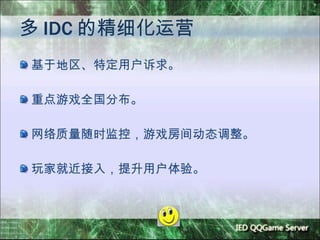 多 IDC 的精细化运营 基于地区、特定用户诉求。 重点游戏全国分布。 网络质量随时监控，游戏房间动态调整。 玩家就近接入，提升用户体验。 