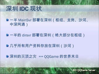 深圳 IDC 现状 一半 MainSvr 部署在深圳（枢纽、龙岗、沙河、中深网通） 一半的 dirsvr 部署在深圳（绝大部分在枢纽） 几乎所有用户资料存放在深圳（沙河） 深圳的灭顶之灾  == QQGame 的世界末日 