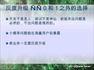 灰度升级  —— ０和１之外的选择 开发不是圣人，测试不是神仙，新版本出问题是必然的，不出问题是偶然的。 小概率问题能在海量用户前暴露 新业务一定要灰度升级 