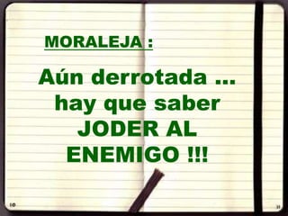 MORALEJA :

Aún derrotada …
 hay que saber
   JODER AL
  ENEMIGO !!!
 