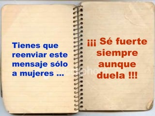 Tienes que      ¡¡¡ Sé fuerte
reenviar este      siempre
mensaje sólo        aunque
a mujeres …        duela !!!
 