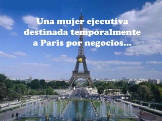 Una mujer ejecutiva
destinada temporalmente
  a Paris por negocios…
 