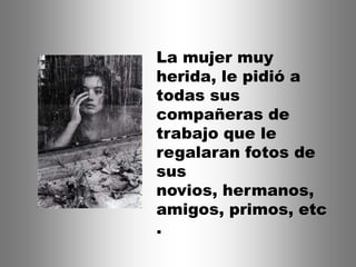 La mujer muy
herida, le pidió a
todas sus
compañeras de
trabajo que le
regalaran fotos de
sus
novios, hermanos,
amigos, primos, etc
.
 