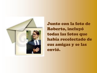 Junto con la foto de
Roberto, incluyó
todas las fotos que
había recolectado de
sus amigas y se las
envió.
 