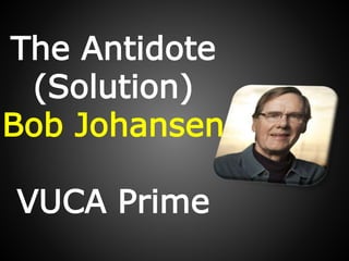 The Antidote
(Solution)
Bob Johansen
VUCA Prime
 